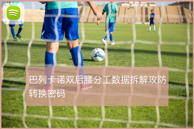 巴列卡诺双后腰分工数据拆解攻防转换密码