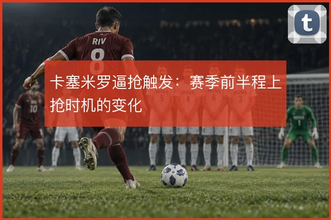 卡塞米罗逼抢触发：赛季前半程上抢时机的变化