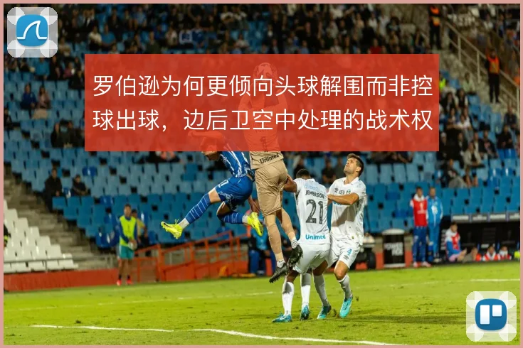 罗伯逊为何更倾向头球解围而非控球出球,边后卫空中处理的战术权衡