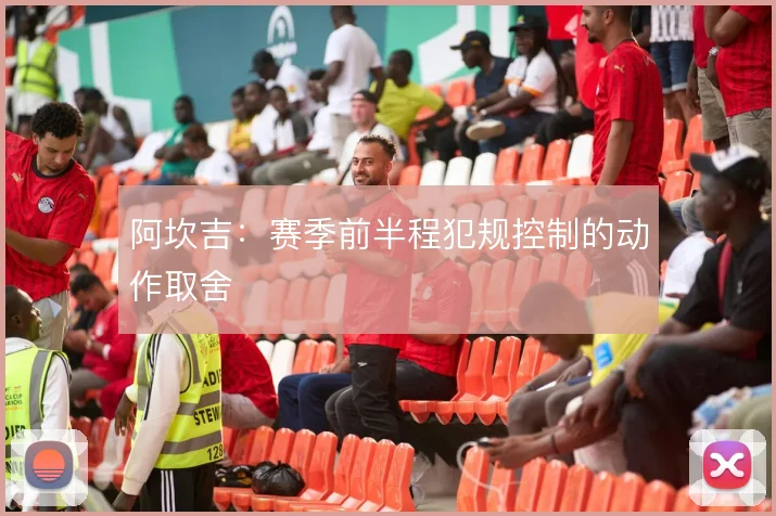 阿坎吉：赛季前半程犯规控制的动作取舍