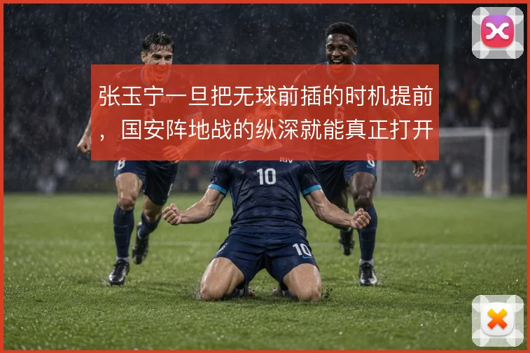 张玉宁一旦把无球前插的时机提前，国安阵地战的纵深就能真正打开