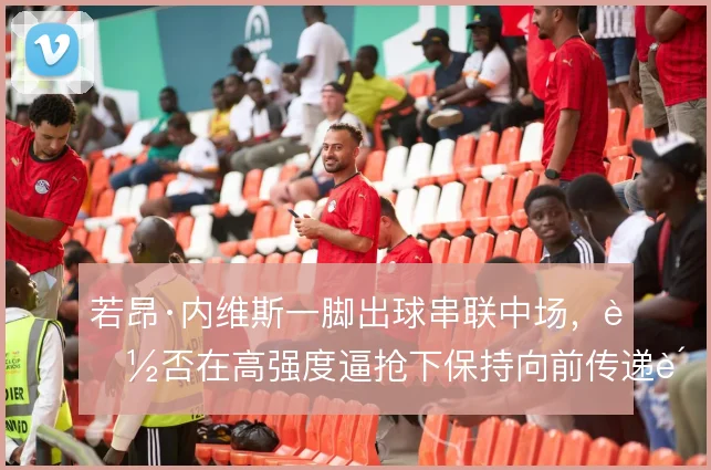 若昂·内维斯一脚出球串联中场,能否在高强度逼抢下保持向前传递质量