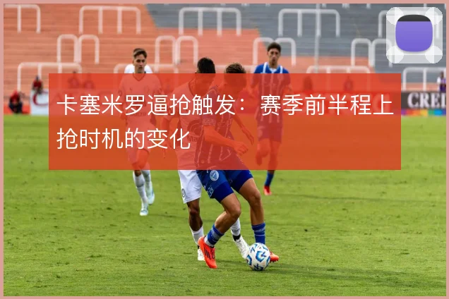卡塞米罗逼抢触发：赛季前半程上抢时机的变化