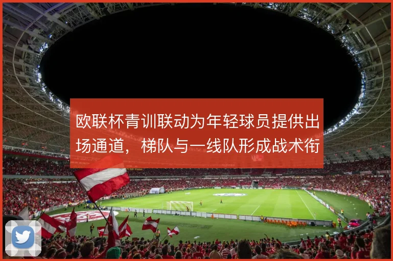 欧联杯青训联动为年轻球员提供出场通道，梯队与一线队形成战术衔接