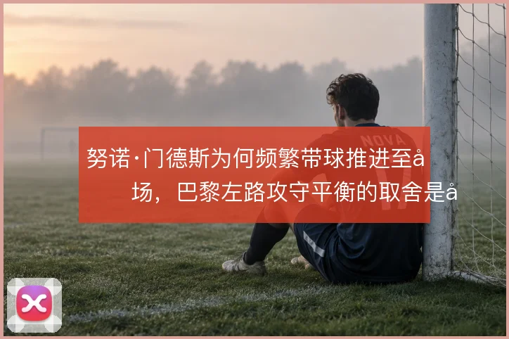努诺·门德斯为何频繁带球推进至前场,巴黎左路攻守平衡的取舍是原因