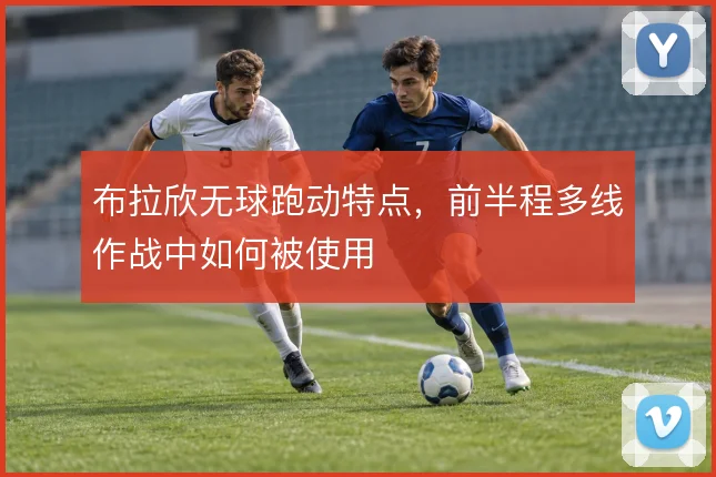 布拉欣无球跑动特点,前半程多线作战中如何被使用