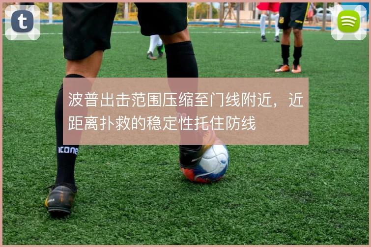 波普出击范围压缩至门线附近,近距离扑救的稳定性托住防线