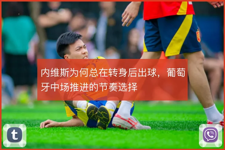 内维斯为何总在转身后出球，葡萄牙中场推进的节奏选择