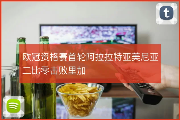 欧冠资格赛首轮阿拉拉特亚美尼亚二比零击败里加