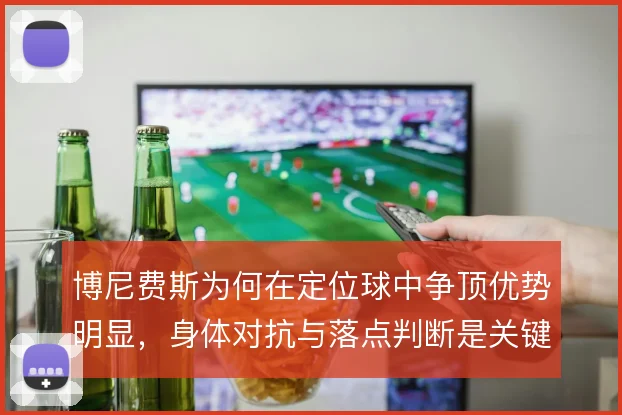 博尼费斯为何在定位球中争顶优势明显，身体对抗与落点判断是关键