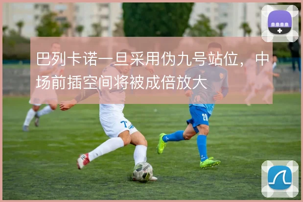 巴列卡诺一旦采用伪九号站位,中场前插空间将被成倍放大