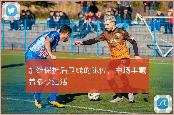 加维保护后卫线的跑位,中场里藏着多少细活