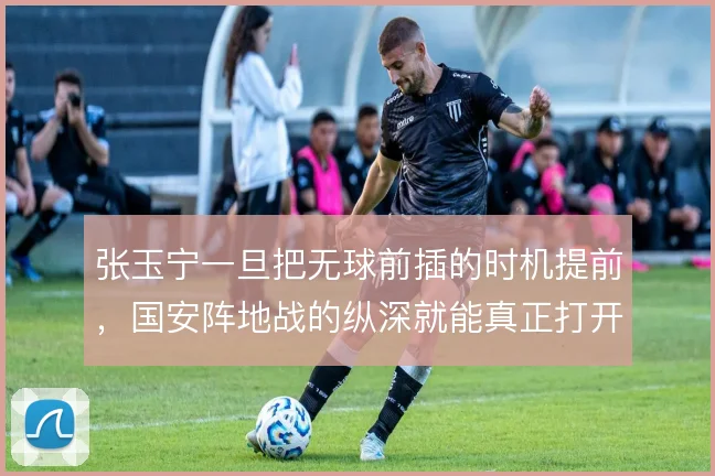 张玉宁一旦把无球前插的时机提前，国安阵地战的纵深就能真正打开