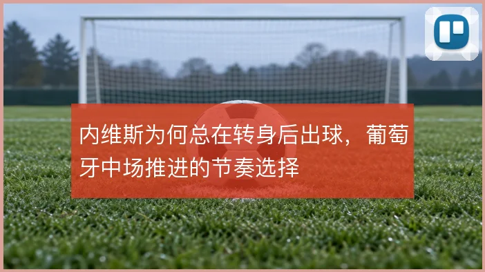 内维斯为何总在转身后出球，葡萄牙中场推进的节奏选择