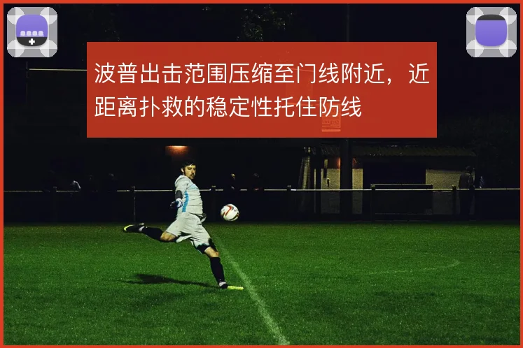 波普出击范围压缩至门线附近,近距离扑救的稳定性托住防线