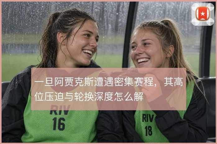 一旦阿贾克斯遭遇密集赛程，其高位压迫与轮换深度怎么解
