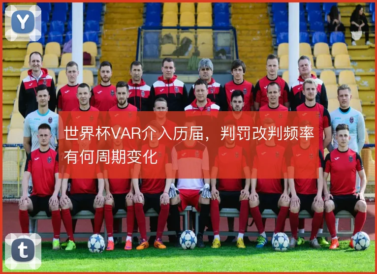 世界杯VAR介入历届，判罚改判频率有何周期变化