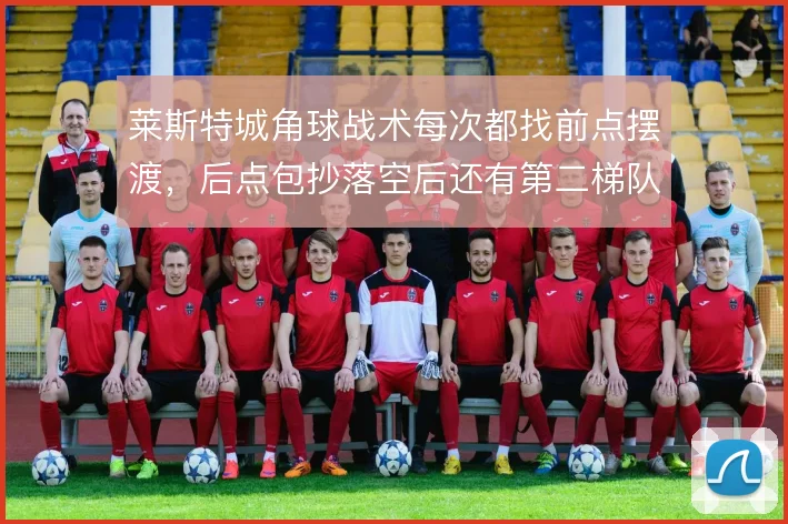 莱斯特城角球战术每次都找前点摆渡，后点包抄落空后还有第二梯队支点吗