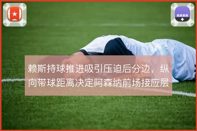 赖斯持球推进吸引压迫后分边，纵向带球距离决定阿森纳前场接应层次