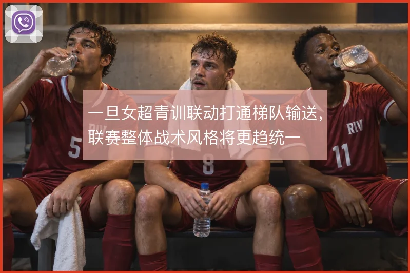 一旦女超青训联动打通梯队输送,联赛整体战术风格将更趋统一