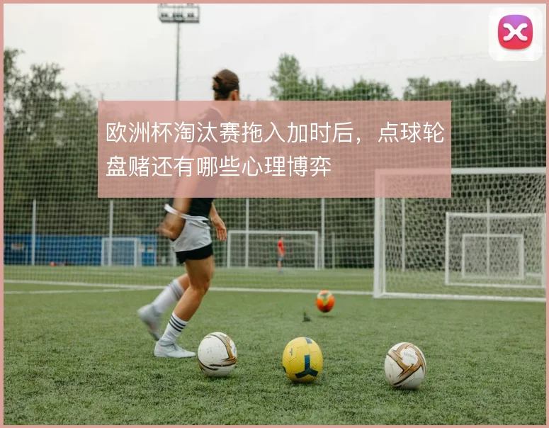 欧洲杯淘汰赛拖入加时后，点球轮盘赌还有哪些心理博弈