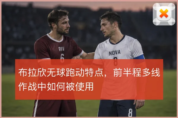 布拉欣无球跑动特点,前半程多线作战中如何被使用