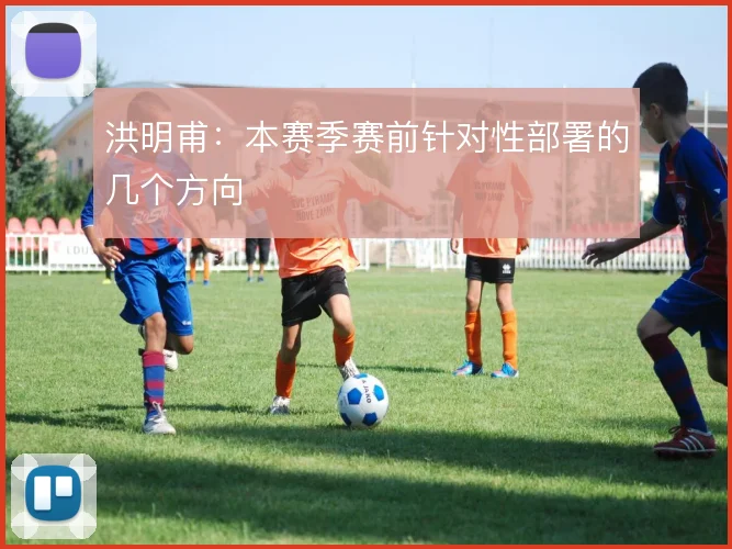 洪明甫:本赛季赛前针对性部署的几个方向