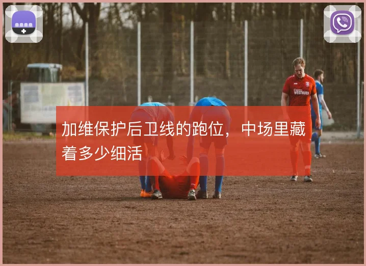 加维保护后卫线的跑位,中场里藏着多少细活