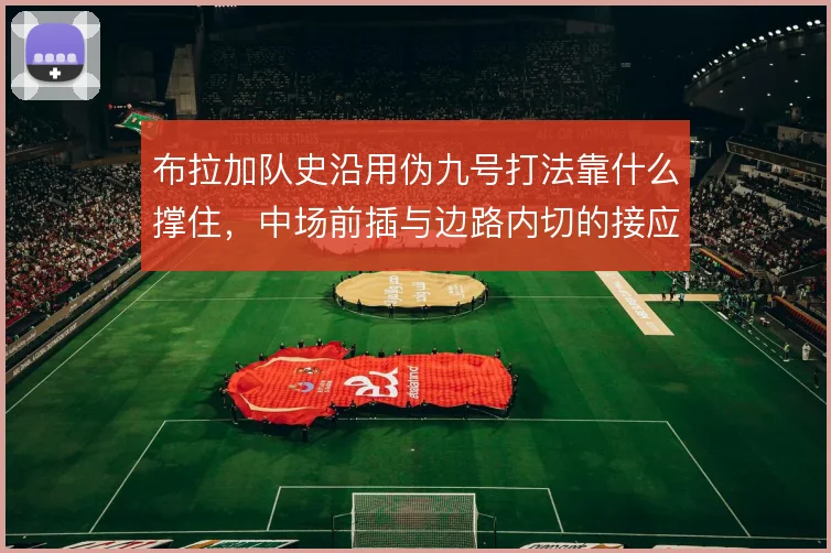 布拉加队史沿用伪九号打法靠什么撑住，中场前插与边路内切的接应难题