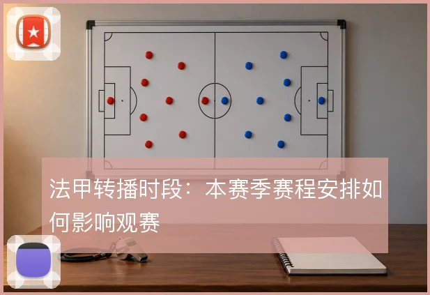 法甲转播时段:本赛季赛程安排如何影响观赛