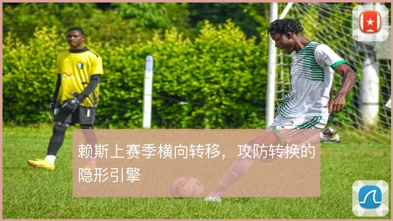 赖斯上赛季横向转移,攻防转换的隐形引擎