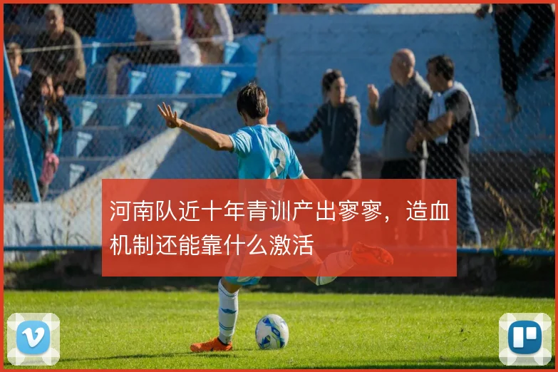 河南队近十年青训产出寥寥，造血机制还能靠什么激活