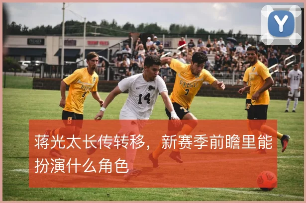 蒋光太长传转移,新赛季前瞻里能扮演什么角色