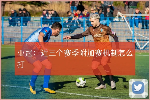 亚冠：近三个赛季附加赛机制怎么打