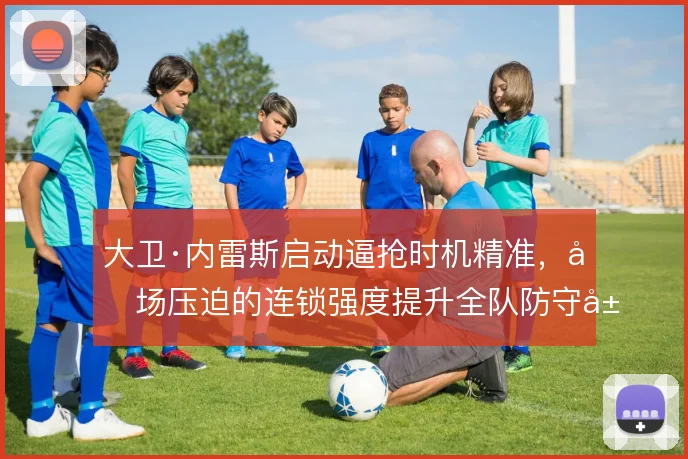 大卫·内雷斯启动逼抢时机精准，前场压迫的连锁强度提升全队防守层次