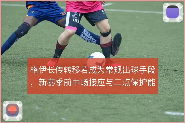 格伊长传转移若成为常规出球手段,新赛季前中场接应与二点保护能到哪一步