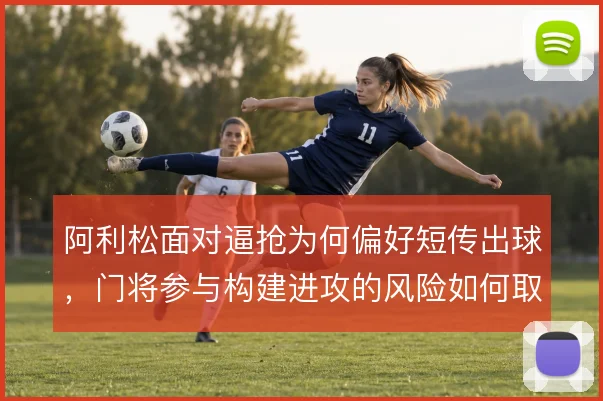 阿利松面对逼抢为何偏好短传出球,门将参与构建进攻的风险如何取舍