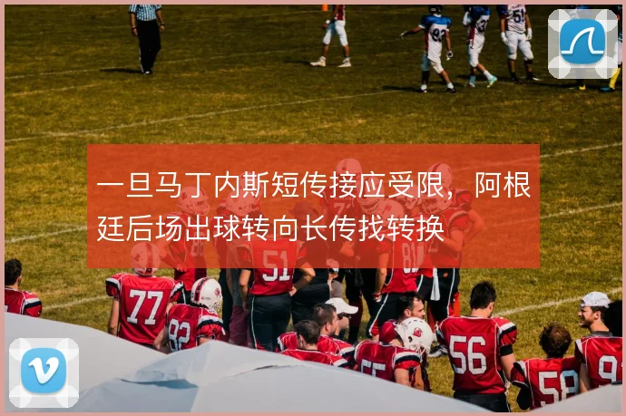 一旦马丁内斯短传接应受限,阿根廷后场出球转向长传找转换