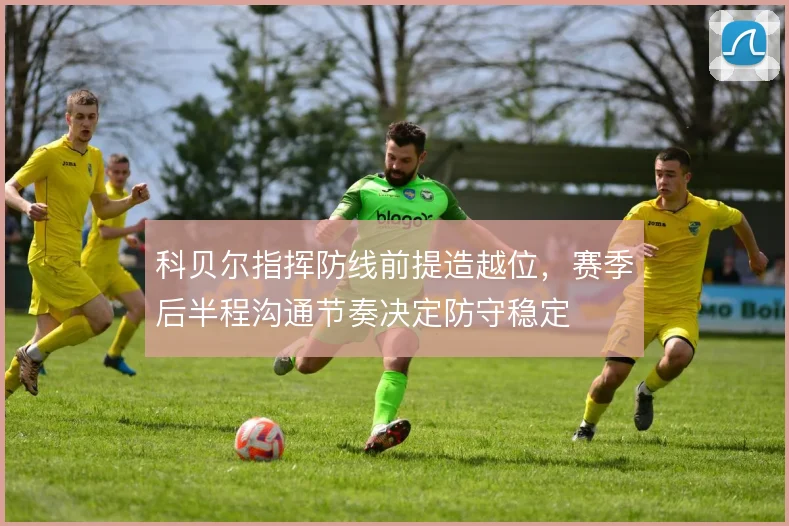 科贝尔指挥防线前提造越位，赛季后半程沟通节奏决定防守稳定
