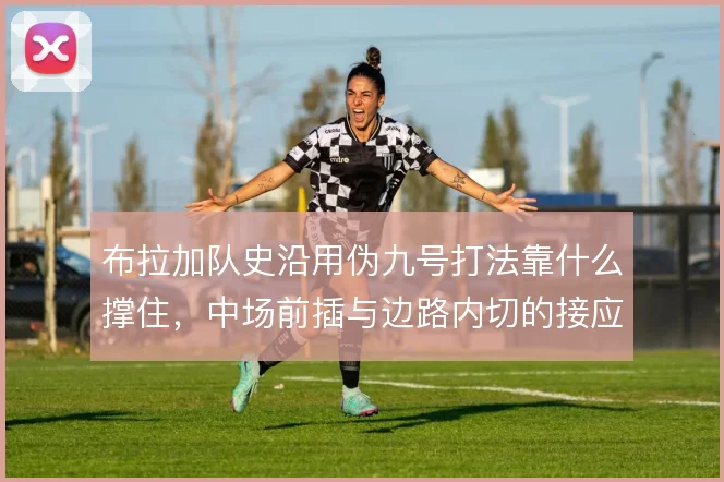 布拉加队史沿用伪九号打法靠什么撑住，中场前插与边路内切的接应难题