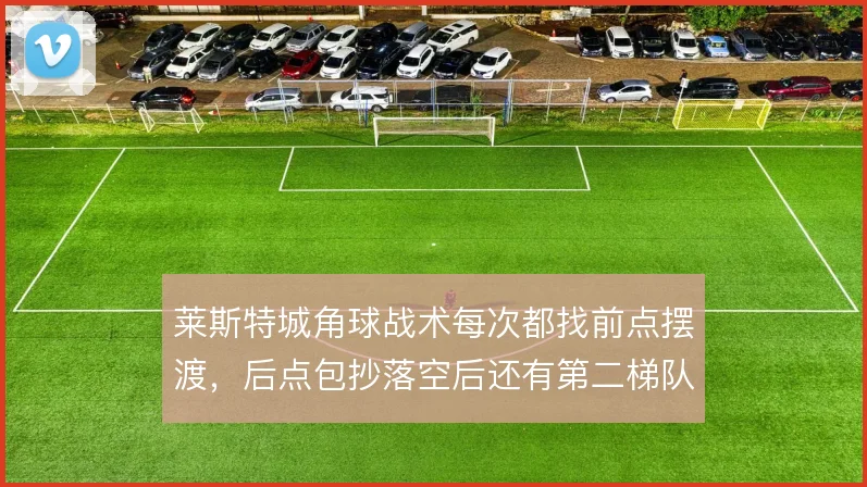 莱斯特城角球战术每次都找前点摆渡，后点包抄落空后还有第二梯队支点吗