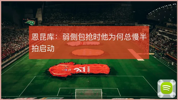 恩昆库：弱侧包抢时他为何总慢半拍启动