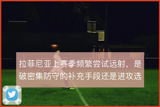 拉菲尼亚上赛季频繁尝试远射，是破密集防守的补充手段还是进攻选择偏移