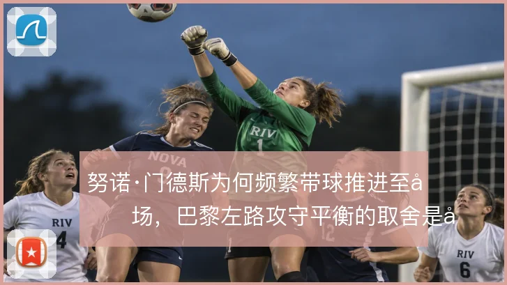 努诺·门德斯为何频繁带球推进至前场,巴黎左路攻守平衡的取舍是原因