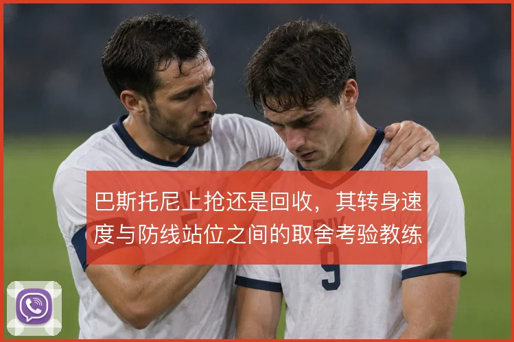 巴斯托尼上抢还是回收，其转身速度与防线站位之间的取舍考验教练部署