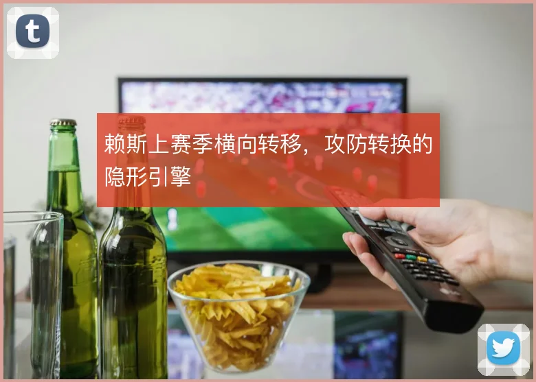 赖斯上赛季横向转移,攻防转换的隐形引擎
