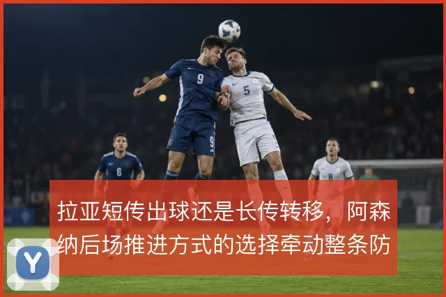 拉亚短传出球还是长传转移,阿森纳后场推进方式的选择牵动整条防线