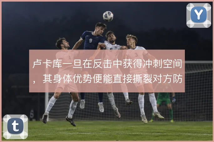 卢卡库一旦在反击中获得冲刺空间,其身体优势便能直接撕裂对方防线