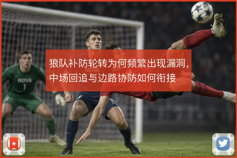 狼队补防轮转为何频繁出现漏洞，中场回追与边路协防如何衔接