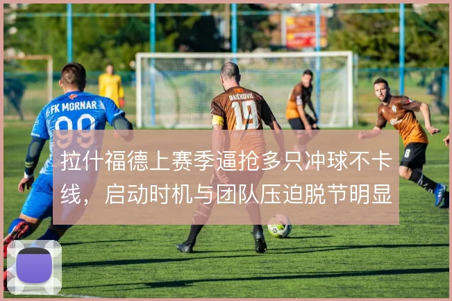 拉什福德上赛季逼抢多只冲球不卡线，启动时机与团队压迫脱节明显